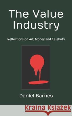 The Value Industry: Reflections on Art, Money and Celebrity Daniel Barnes 9781724355751