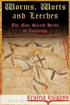 Worms, Worts and Leeches: The Nine Sacred Herbs of Lacnunga Robert Dale Roger 9781724383440 Createspace Independent Publishing Platform