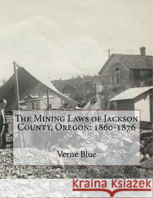 The Mining Laws of Jackson County, Oregon: 1860-1876 Verne Blue Kerby Jackson 9781724384935