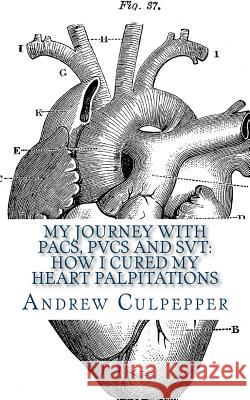 My Journey With PACs, PVCs and SVT: How I Cured My Heart Palpitations: Practical Strategies for Getting Relief from Palpitations and Ectopic Beats Culpepper, Andrew 9781724401489 Createspace Independent Publishing Platform