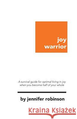 Joy Warrior: A Survival Guide for Optimal Living in Joy When You Become Half of Your Whole Jennifer Robinson 9781724403667