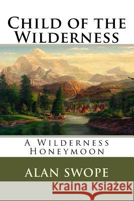 Child of the Wilderness: A Wilderness Honeymoon Alan Swope 9781724414380