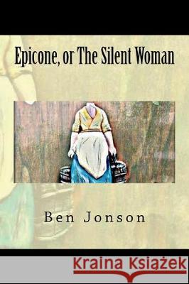 Epicone, or The Silent Woman Jonson, Ben 9781724454294 Createspace Independent Publishing Platform