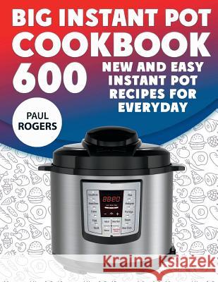 The Big Instant Pot Cookbook: 600 New and Easy Instant Pot Recipes for Everyday Paul Rogers 9781724455956 Createspace Independent Publishing Platform