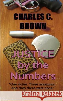 Justice by the Numbers Charles C. Brown 9781724457547 Createspace Independent Publishing Platform