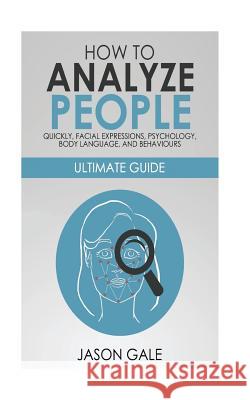 How to Analyze People Quickly, Facial Expressions, Psychology, Body Language, And Behaviors: Ultimate Guide Jason Gale 9781724458476 Createspace Independent Publishing Platform