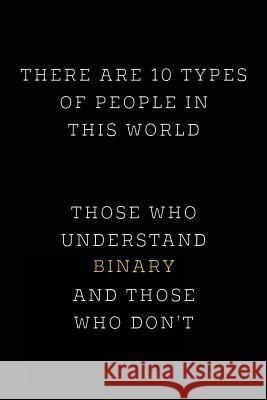 There are 10 Types of People in this World: Those Who Understand Binary and Those Who Don't; Funny I.T. Computer Tech Humor Spirit of Journaling 9781724463340 Createspace Independent Publishing Platform