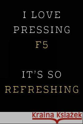 I Love Pressing F5 It's So Refreshing: Funny I.T. Computer Tech Humor Spirit of Journaling 9781724463364 Createspace Independent Publishing Platform