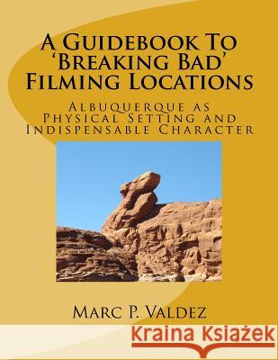 A Guidebook To 'Breaking Bad' Filming Locations: Albuquerque as Physical Setting and Indispensable Character Joli, Sven 9781724469106 Createspace Independent Publishing Platform