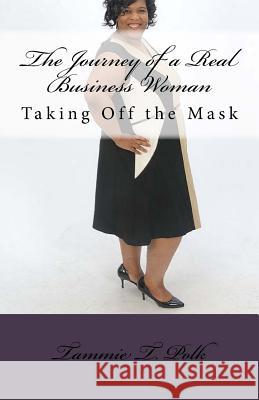 The Journey of a Real Business Woman: Taking Off the Mask Tammie T. Polk 9781724474049 Createspace Independent Publishing Platform