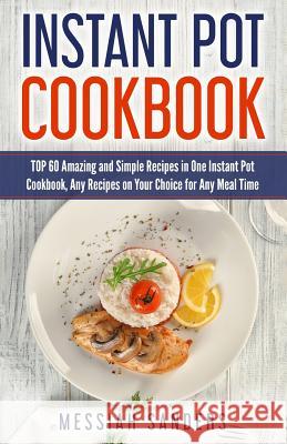 Instant Pot Cookbook: TOP 60 Amazing and Simple Recipes in One Instant Pot Cookbook, Any Recipes on Your Choice for Any Meal Time Messiah Sanders 9781724488749 Createspace Independent Publishing Platform