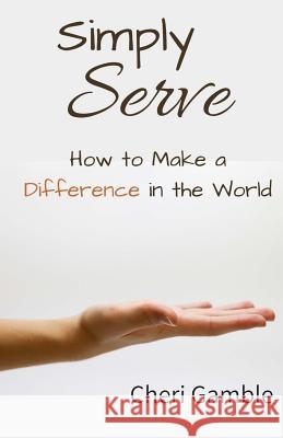 Simply Serve: How to Make a Difference in the World Cheri Gamble 9781724503428 Createspace Independent Publishing Platform