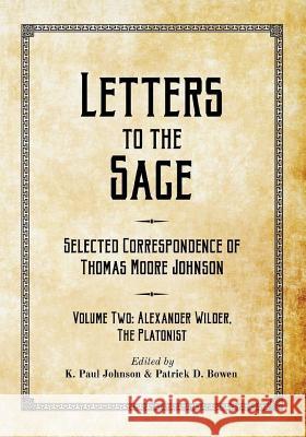 Letters to the Sage: Selected Correspondence of Thomas Moore Johnson: Volume Two: Alexander Wilder, the Platonist K. Paul Johnson Patrick D. Bowen Ronnie Pontiac 9781724511478 Createspace Independent Publishing Platform