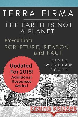 Terra Firma: The Earth is Not A Planet, Proved From Scripture, Reason and Fact: Annotated Scott, David Wardlaw 9781724515421 Createspace Independent Publishing Platform