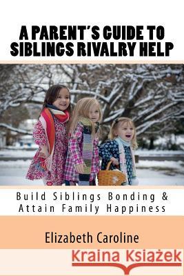 A Parent's Guide To Siblings Rivalry Help: Build Siblings Bonding & Attain Family Happiness Caroline, Elizabeth 9781724527615 Createspace Independent Publishing Platform