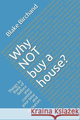 Why Not Buy a House?: Things to Think of Before You Commit Your Time and Resources Blake Birchand 9781724540065 Createspace Independent Publishing Platform