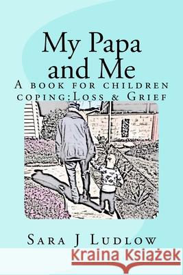 My Papa and Me: A book for children coping: Loss & Grief Sara J. Ludlow 9781724545442 Createspace Independent Publishing Platform