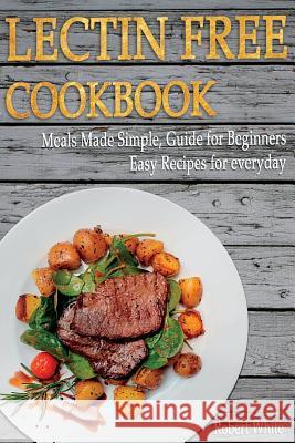 LECTIN FREE Cookbook: Meals Made Simple, Guide for Beginners, Easy Recipes for Everyday White, Robert 9781724559319