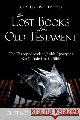 The Lost Books of the Old Testament: The History of Ancient Jewish Apocrypha Not Included in the Bible Charles River Editors                    Gustavo Vazquez-Lozano 9781724564160 Createspace Independent Publishing Platform