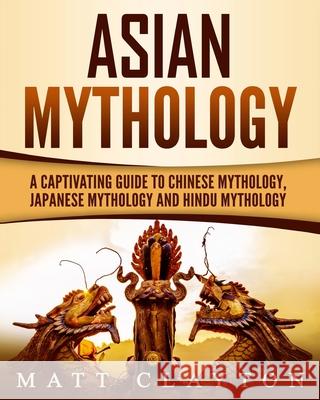 Asian Mythology: A Captivating Guide to Chinese Mythology, Japanese Mythology and Hindu Mythology Matt Clayton 9781724576057 Createspace Independent Publishing Platform