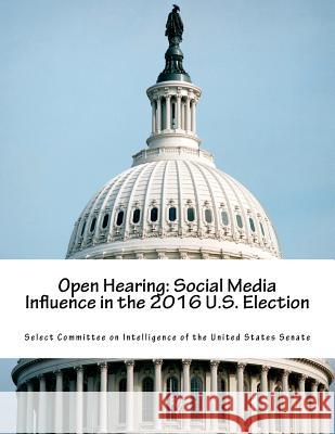 Open Hearing: Social Media Influence in the 2016 U.S. Election Select Committee on Intelligence of the 9781724576545 Createspace Independent Publishing Platform