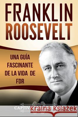 Franklin Roosevelt: Una Guía Fascinante de la Vida de FDR (Libro en Español/Franklin Roosevelt Spanish Book Version) History, Captivating 9781724576675 Createspace Independent Publishing Platform