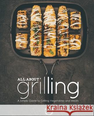 All About Grilling: A Simple Guide to Grilling Vegetables and Meats Booksumo Press 9781724577771 Createspace Independent Publishing Platform