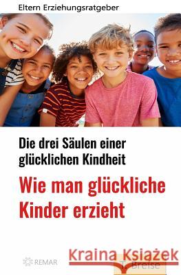 Wie Man Glückliche Kinder Erzieht: Die Drei Säulen Einer Glücklichen Kindheit - Eltern-Erziehungsratgeber Breise, T. 9781724581143 Createspace Independent Publishing Platform