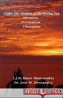 Under the Shadow of the Rising Sun: Invasion - Occupation - Liberation Jose M. Hernandez L. J. H. Baier-Manousakis 9781724618894 Createspace Independent Publishing Platform