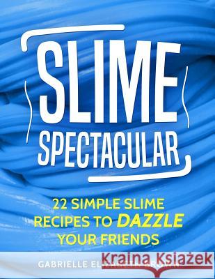 Slime Spectacular: 22 Simple Slime Recipes to Dazzle Your Friends Gabrielle Elizabeth Brown 9781724620927