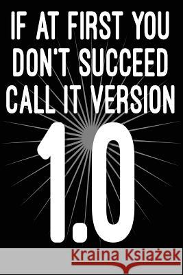 If at First You Don't Succeed Call It Version 1.0: Funny I.T. Computer Tech Humor Spirit of Journaling 9781724624604 Createspace Independent Publishing Platform