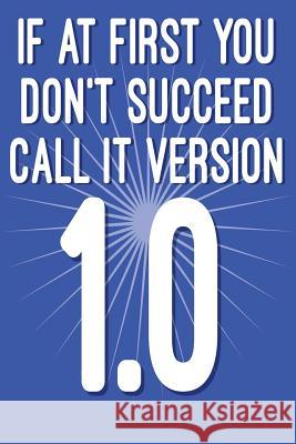 If at First You Don't Succeed Call It Version 1.0: Funny I.T. Computer Tech Humor Spirit of Journaling 9781724624642 Createspace Independent Publishing Platform
