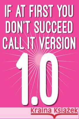 If at First You Don't Succeed Call It Version 1.0: Funny I.T. Computer Tech Humor Spirit of Journaling 9781724624673 Createspace Independent Publishing Platform