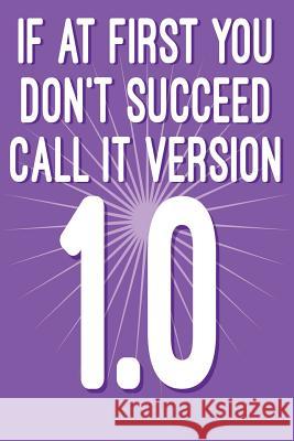 If at First You Don't Succeed Call It Version 1.0: Funny I.T. Computer Tech Humor Spirit of Journaling 9781724624741 Createspace Independent Publishing Platform