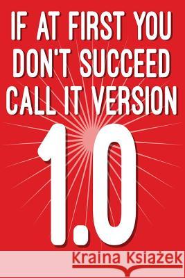 If at First You Don't Succeed Call It Version 1.0: Funny I.T. Computer Tech Humor Spirit of Journaling 9781724624758 Createspace Independent Publishing Platform