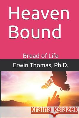 Heaven Bound: Bread of Life Ph. D. Erwin K. Thomas 9781724633996 Createspace Independent Publishing Platform