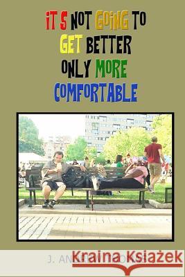 It's Not Going To Get Better Only More Comfortable Thomas, J. Andrew 9781724642714 Createspace Independent Publishing Platform