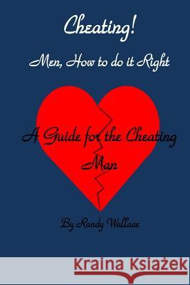 Cheating Men How to Do It Right: A Guide for the Cheating Man Randy Wallace 9781724662095 Createspace Independent Publishing Platform