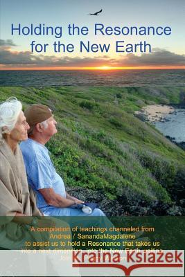 Holding the Resonance for the New Earth: A compilation of teachings channeled from Andrea / SanandaMagdalene to assist us to hold a Resonance that tak Poehland, Harry 9781724666888 Createspace Independent Publishing Platform