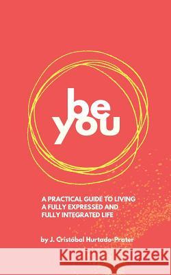 Be You: Your Guide To Living a Fully Expressed and Fully Integrated Life Hurtado-Prater, J. Cristóbal 9781724674067