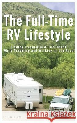 The Full-Time RV Lifestyle: Finding Freedom and Fulfillment While Traveling and Working on the Road Chris Lutz 9781724679437