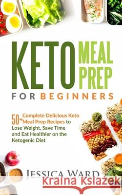 Keto Meal Prep for Beginners: 50+ complete delicious Keto meal prep recipes To lose weight, save time and eat healthier on the ketogenic diet: Plus Jessica Ward 9781724681997