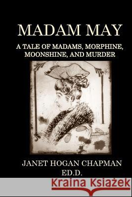 Madam May: A Tale of Madams, Morphine, Moonshine, and Murder Chapman Ed D., Janet Hogan 9781724682833