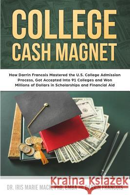 College Cash Magnet: How Darrin Francois Mastered the U.S. College Admission Process, Got Accepted Into 91 Colleges and Won Millions of Dol Dr Iris Marie Mac Darrin Francois 9781724685353 Createspace Independent Publishing Platform