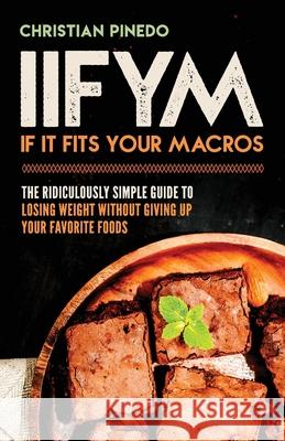 Iifym: If It Fits Your Macros: The Ridiculously Simple Guide To Losing Weight Without Giving Up Your Favorite Foods Pinedo, C. F. 9781724693709 Createspace Independent Publishing Platform