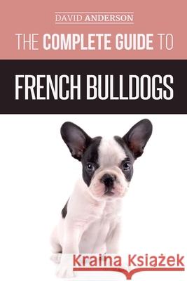 The Complete Guide to French Bulldogs: Everything you need to know to bring home your first French Bulldog Puppy Anderson, David 9781724704832