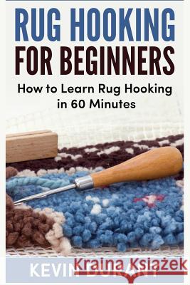 Rug hooking for beginners: how to learn rug hooking in 60 minutes and pickup an new hobby Durant, Kevin 9781724707109 Createspace Independent Publishing Platform