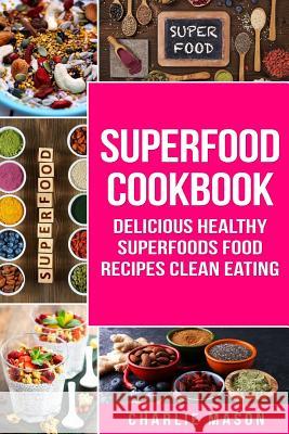 Superfood Cookbook Delicious Healthy Superfoods Food Recipes Clean Eating: Delicious Healthy Superfoods Food Charlie Mason 9781724732125 Createspace Independent Publishing Platform