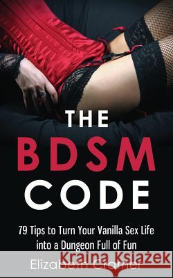 The BDSM Code: 79 Tips to Turn Your Vanilla Sex Life into a Dungeon Full of Fun Elizabeth Cramer 9781724733061