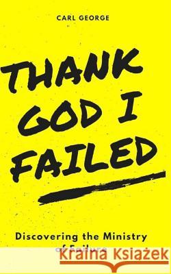 Thank God I Failed!: Discovering the Ministry of Failure Carl Lee George Andrea Merrell 9781724733085